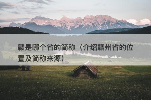 赣是哪个省的简称（介绍赣州省的位置及简称来源）