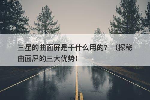 三星的曲面屏是干什么用的？（探秘曲面屏的三大优势）-图1