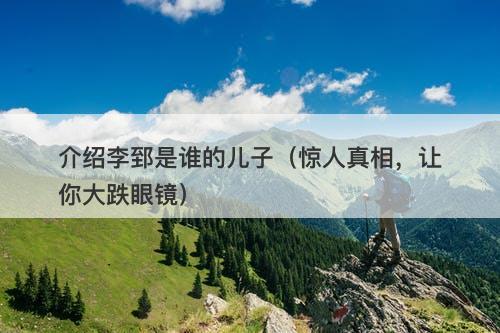 介绍李郅是谁的儿子（惊人真相，让你大跌眼镜）