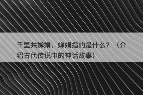 千里共婵娟，婵娟指的是什么？（介绍古代传说中的神话故事）