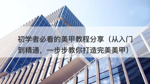 初学者必看的美甲教程分享（从入门到精通，一步步教你打造完美美甲）