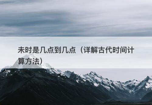 未时是几点到几点（详解古代时间计算方法）