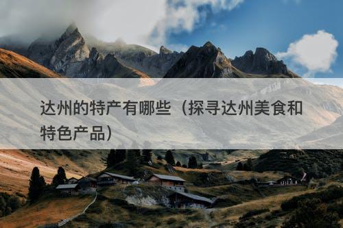 达州的特产有哪些（探寻达州美食和特色产品）