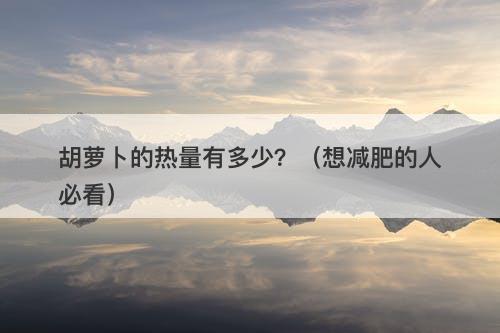 胡萝卜的热量有多少？（想减肥的人必看）