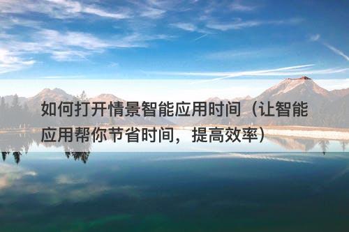 如何打开情景智能应用时间（让智能应用帮你节省时间，提高效率）