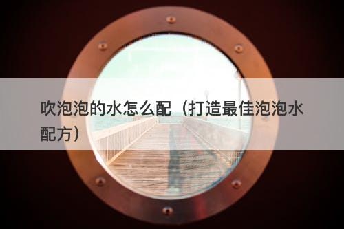 吹泡泡的水怎么配（打造最佳泡泡水配方）