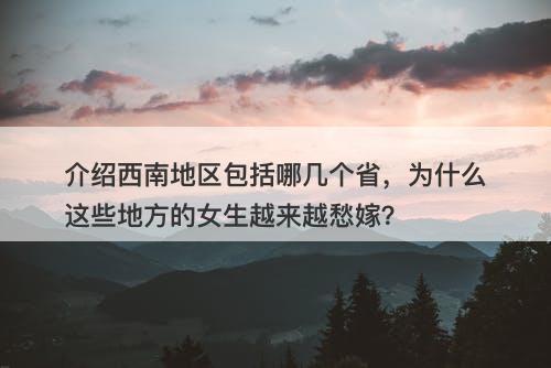 介绍西南地区包括哪几个省，为什么这些地方的女生越来越愁嫁？