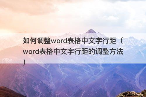 如何调整word表格中文字行距（word表格中文字行距的调整方法）