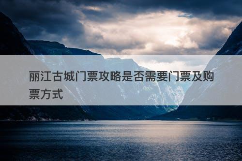 丽江古城门票攻略是否需要门票及购票方式