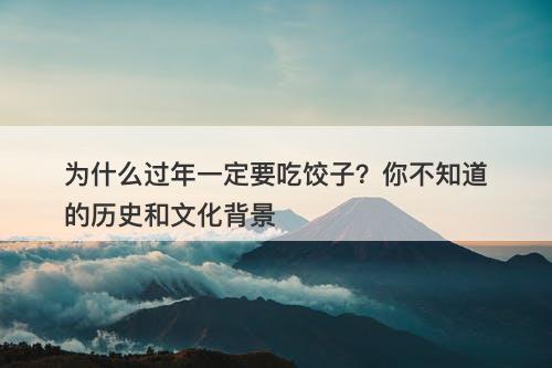 为什么过年一定要吃饺子？你不知道的历史和文化背景