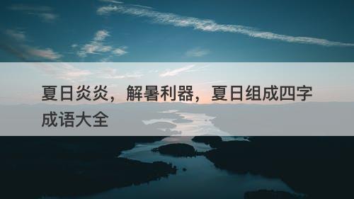夏日炎炎，解暑利器，夏日组成四字成语大全