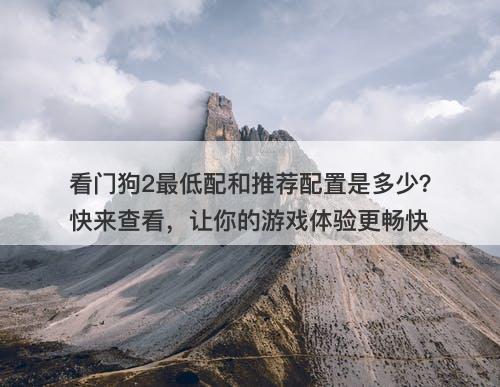 看门狗2最低配和推荐配置是多少？快来查看，让你的游戏体验更畅快