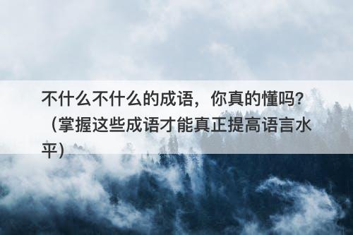 不什么不什么的成语，你真的懂吗？（掌握这些成语才能真正提高语言水平）