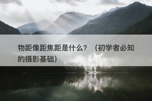 物距像距焦距是什么？（初学者必知的摄影基础）
