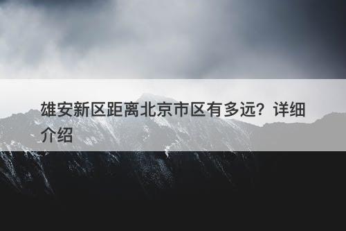 雄安新区距离北京市区有多远？详细介绍