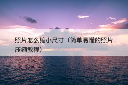 照片怎么缩小尺寸（简单易懂的照片压缩教程）