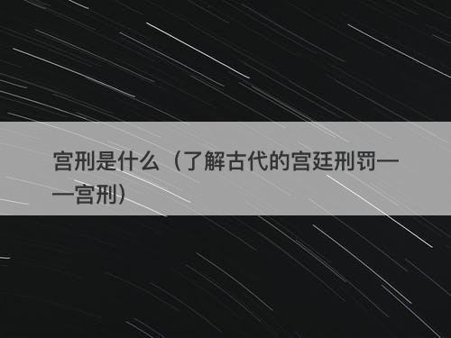 宫刑是什么（了解古代的宫廷刑罚——宫刑）