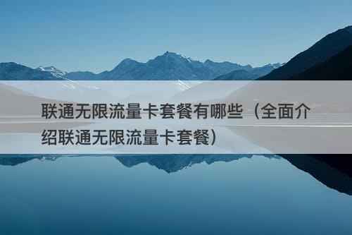 联通无限流量卡套餐有哪些（全面介绍联通无限流量卡套餐）