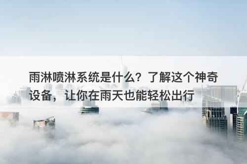 雨淋喷淋系统是什么？了解这个神奇设备，让你在雨天也能轻松出行