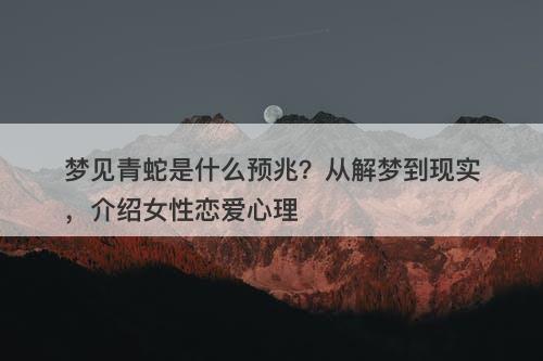 梦见青蛇是什么预兆？从解梦到现实，介绍女性恋爱心理