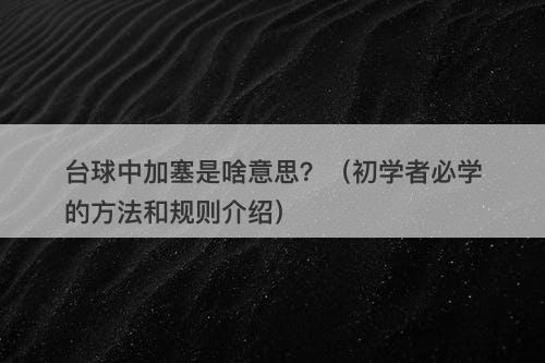 台球中加塞是啥意思？（初学者必学的方法和规则介绍）