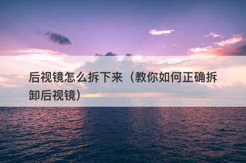 后视镜怎么拆下来（教你如何正确拆卸后视镜）
