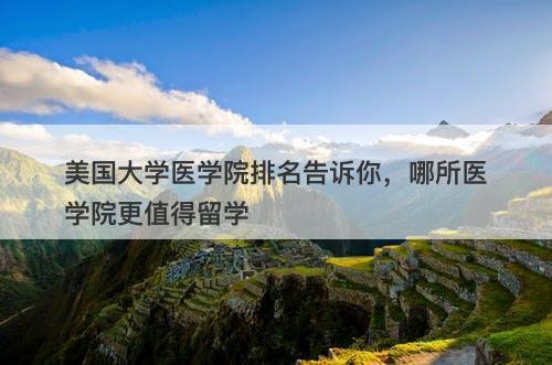 美国大学医学院排名告诉你，哪所医学院更值得留学