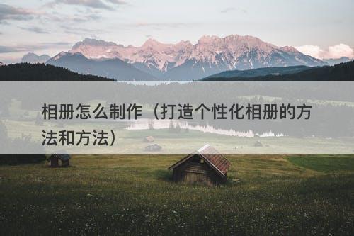 相册怎么制作（打造个性化相册的方法和方法）