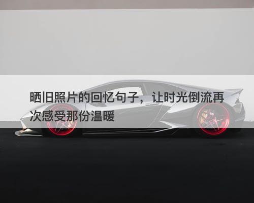 晒旧照片的回忆句子，让时光倒流再次感受那份温暖