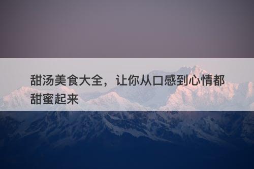 甜汤美食大全，让你从口感到心情都甜蜜起来