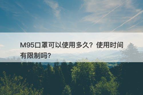 M95口罩可以使用多久？使用时间有限制吗？