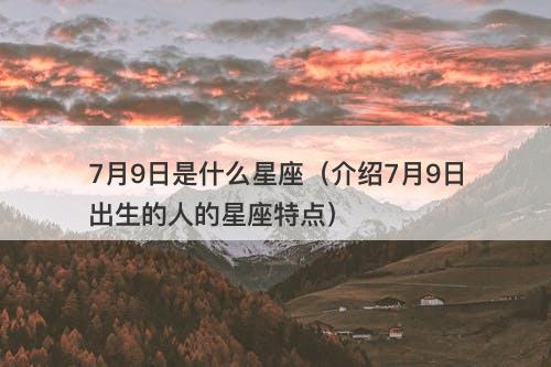 7月9日是什么星座（介绍7月9日出生的人的星座特点）