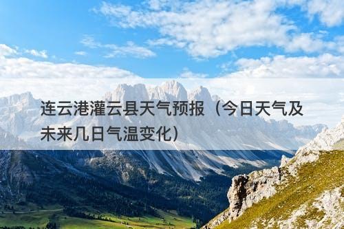 连云港灌云县天气预报（今日天气及未来几日气温变化）