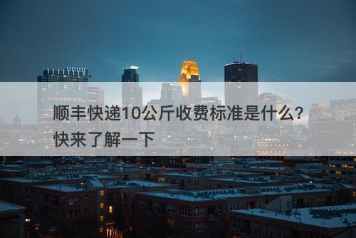 顺丰快递10公斤收费标准是什么？快来了解一下
