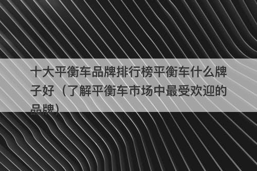 十大平衡车品牌排行榜平衡车什么牌子好（了解平衡车市场中最受欢迎的品牌）