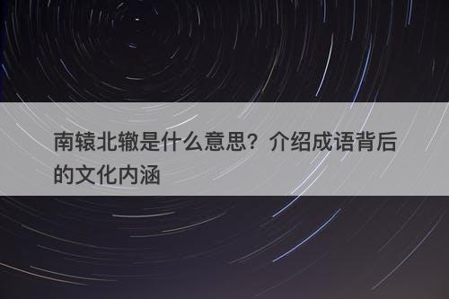 南辕北辙是什么意思？介绍成语背后的文化内涵