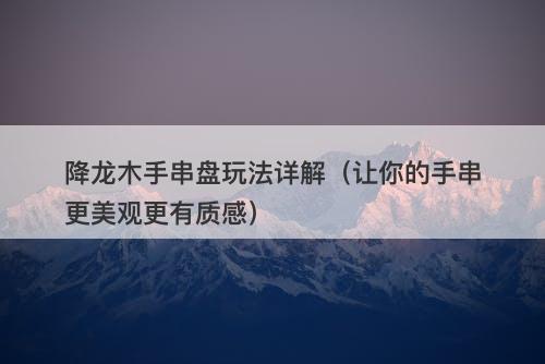 降龙木手串盘玩法详解（让你的手串更美观更有质感）