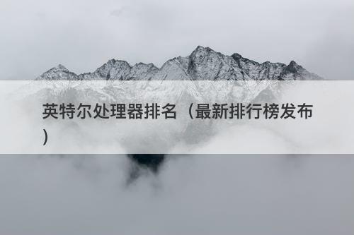 英特尔处理器排名（最新排行榜发布）