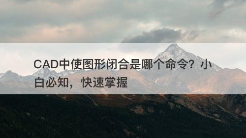 CAD中使图形闭合是哪个命令？小白必知，快速掌握