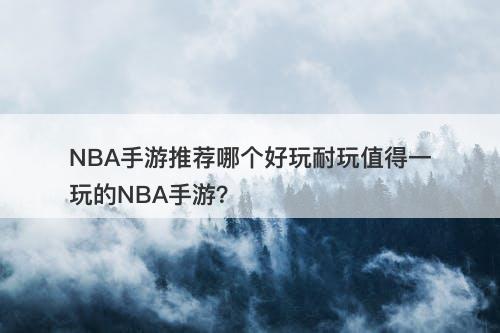 NBA手游推荐哪个好玩耐玩值得一玩的NBA手游？