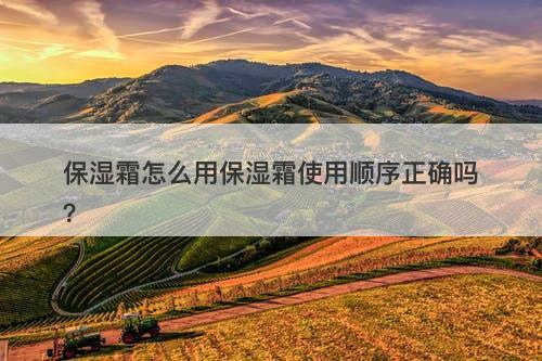 保湿霜怎么用保湿霜使用顺序正确吗？