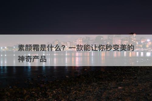 素颜霜是什么？一款能让你秒变美的神奇产品