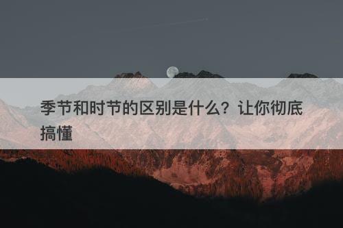 季节和时节的区别是什么？让你彻底搞懂