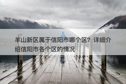 羊山新区属于信阳市哪个区？详细介绍信阳市各个区的情况