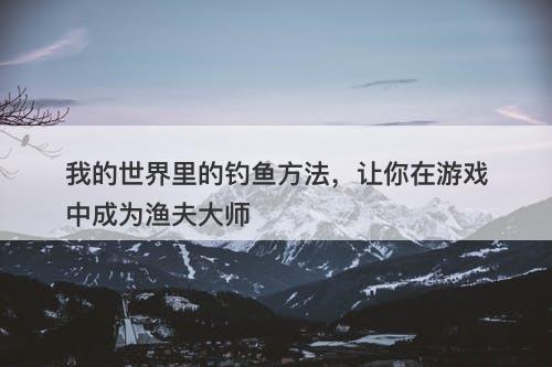 我的世界里的钓鱼方法，让你在游戏中成为渔夫大师