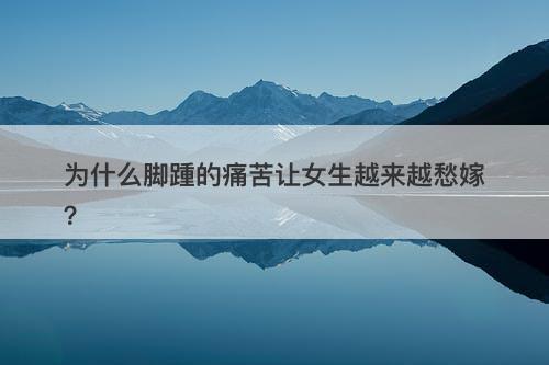 为什么脚踵的痛苦让女生越来越愁嫁？