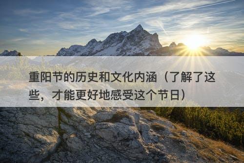 重阳节的历史和文化内涵（了解了这些，才能更好地感受这个节日）