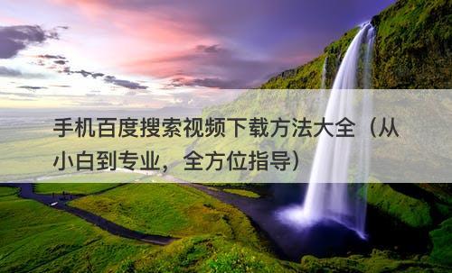 手机百度搜索视频下载方法大全（从小白到专业，全方位指导）