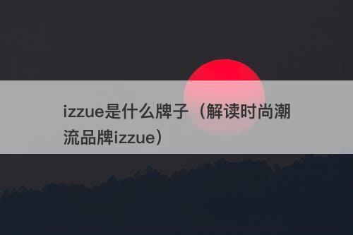 izzue是什么牌子（解读时尚潮流品牌izzue）