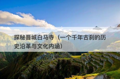 探秘晋城白马寺（一个千年古刹的历史沿革与文化内涵）